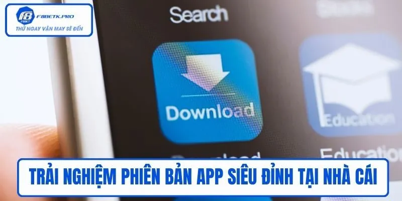 Trải nghiệm phiên bản App siêu đỉnh tại nhà cái